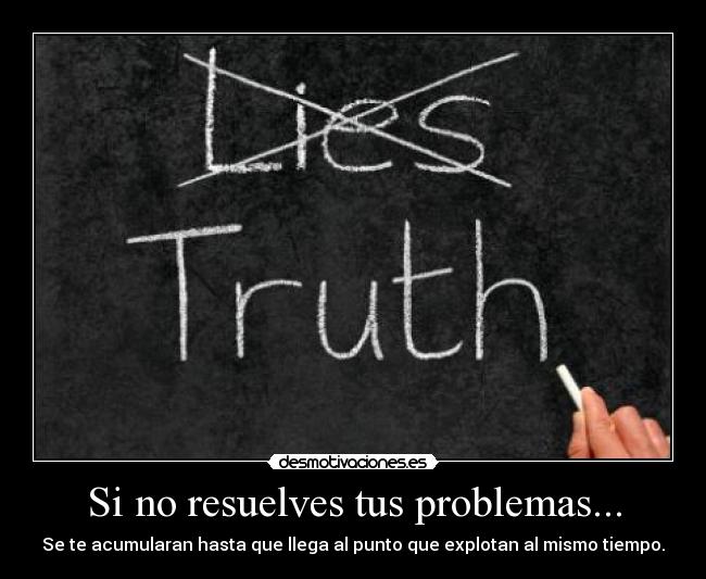 Si no resuelves tus problemas... - Se te acumularan hasta que llega al punto que explotan al mismo tiempo.