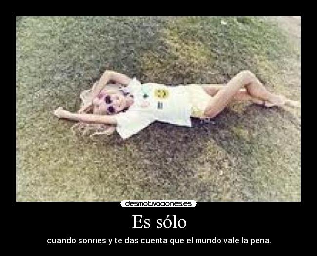 Es sólo - cuando sonríes y te das cuenta que el mundo vale la pena.