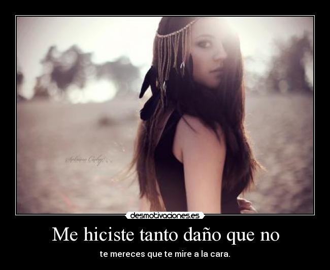 Me hiciste tanto daño que no - te mereces que te mire a la cara.