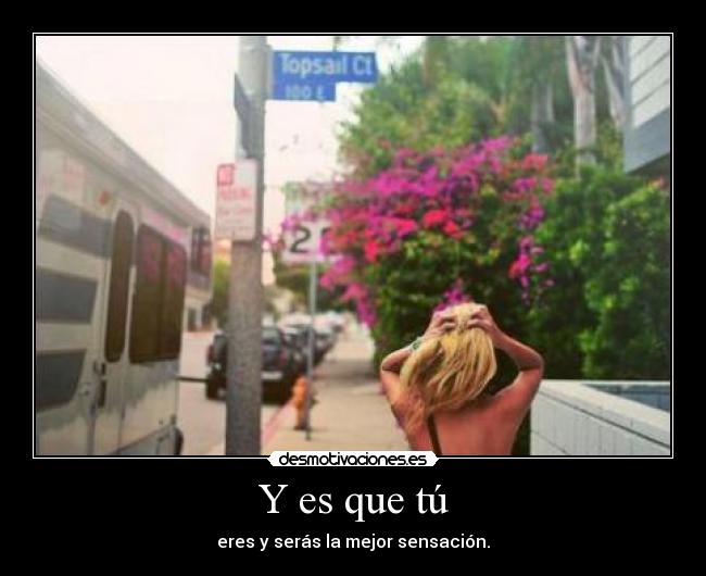 Y es que tú - eres y serás la mejor sensación.