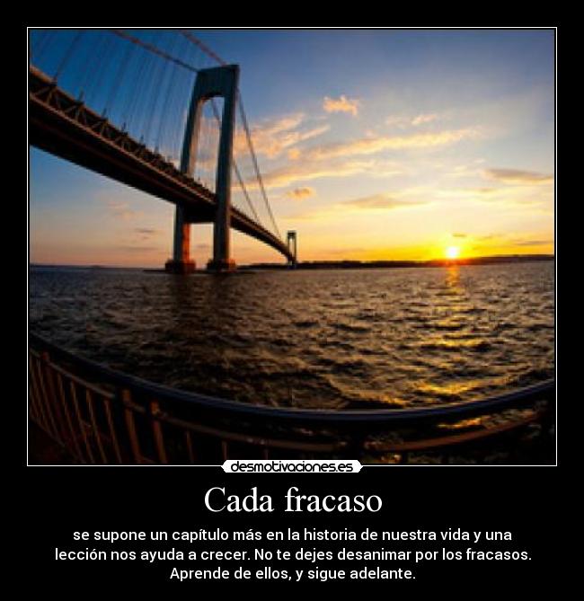 Cada fracaso - se supone un capítulo más en la historia de nuestra vida y una
lección nos ayuda a crecer. No te dejes desanimar por los fracasos.
Aprende de ellos, y sigue adelante.