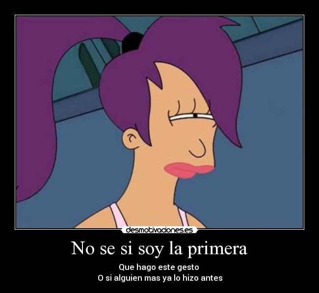 No se si soy la primera - Que hago este gesto 
O si alguien mas ya lo hizo antes