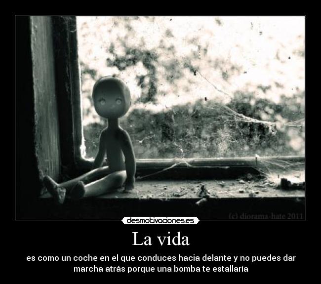La vida - es como un coche en el que conduces hacia delante y no puedes dar
marcha atrás porque una bomba te estallaría