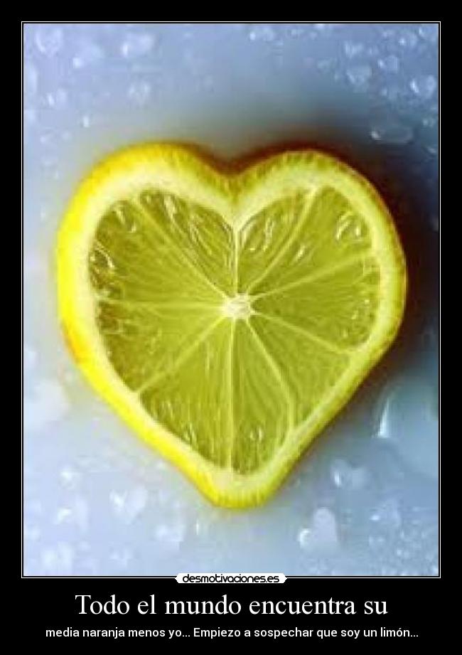 Todo el mundo encuentra su - media naranja menos yo... Empiezo a sospechar que soy un limón...