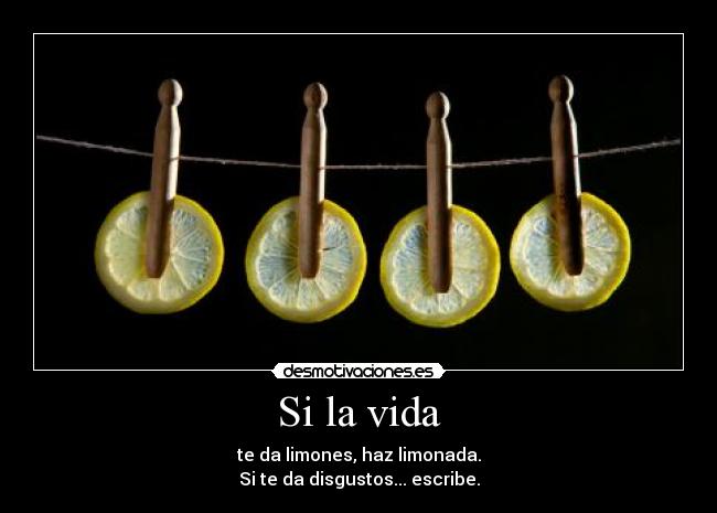 Si la vida - te da limones, haz limonada.
Si te da disgustos... escribe.