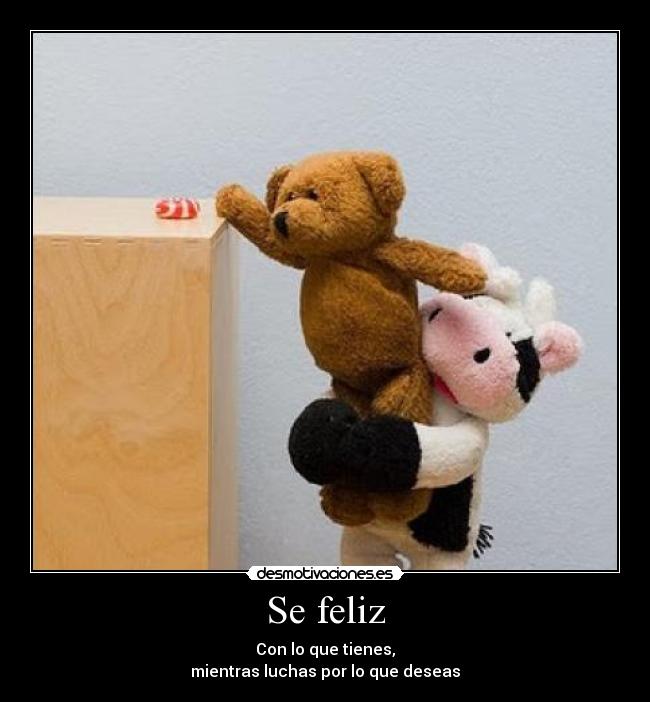 Se feliz - Con lo que tienes,
mientras luchas por lo que deseas