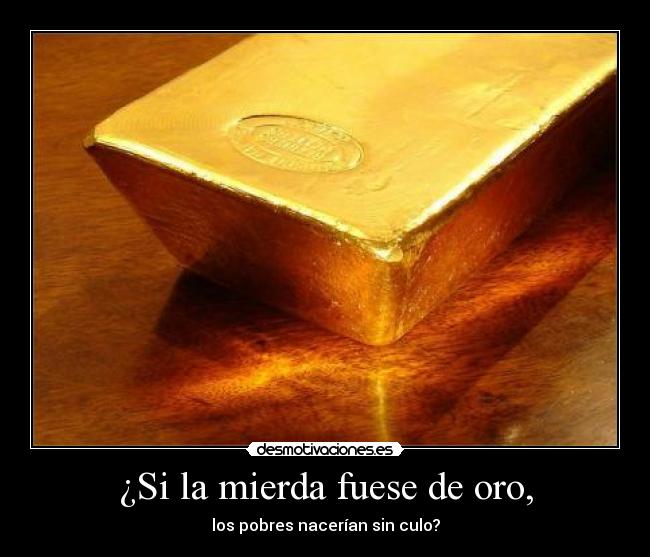 ¿Si la mierda fuese de oro, - los pobres nacerían sin culo?
