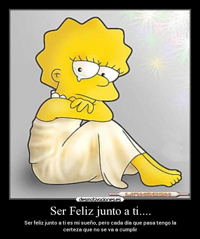 Ser Feliz junto a ti.... - Ser feliz junto a ti es mi sueño, pero cada día que pasa tengo la
certeza que no se va a cumplir