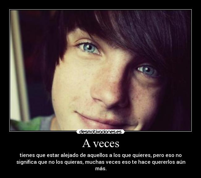 A veces - tienes que estar alejado de aquellos a los que quieres, pero eso no
significa que no los quieras, muchas veces eso te hace quererlos aún
más.