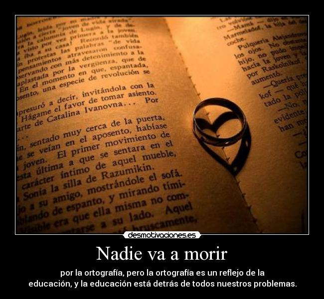 Nadie va a morir - por la ortografía, pero la ortografía es un reflejo de la
educación, y la educación está detrás de todos nuestros problemas.