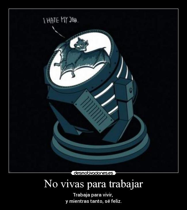 No vivas para trabajar - Trabaja para vivir, 
y mientras tanto, sé feliz.