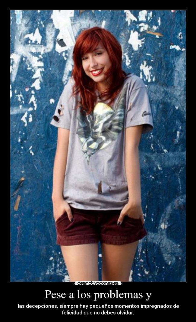 Pese a los problemas y - las decepciones, siempre hay pequeños momentos impregnados de
felicidad que no debes olvidar.