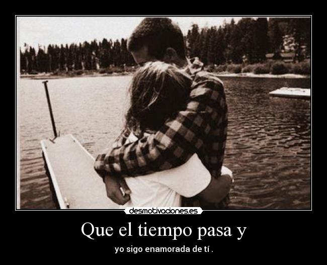 Que el tiempo pasa y - yo sigo enamorada de tí .