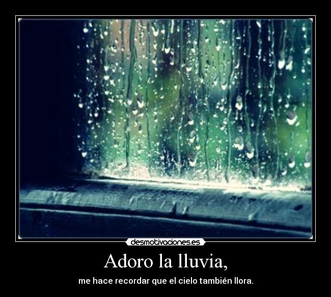 Adoro la lluvia, - me hace recordar que el cielo también llora.