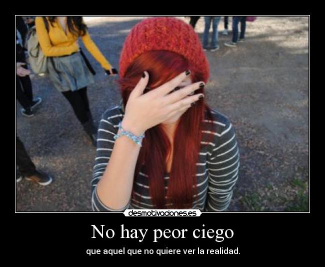 No hay peor ciego - que aquel que no quiere ver la realidad.