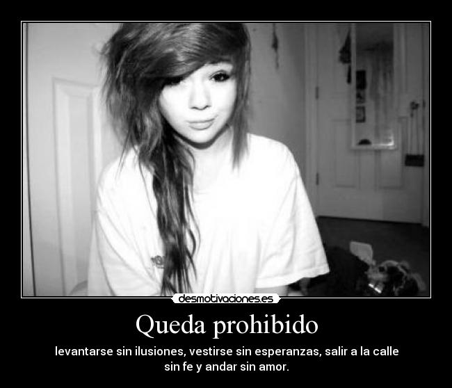 Queda prohibido - levantarse sin ilusiones, vestirse sin esperanzas, salir a la calle
sin fe y andar sin amor.
