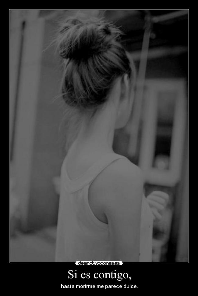 Si es contigo, - hasta morirme me parece dulce.