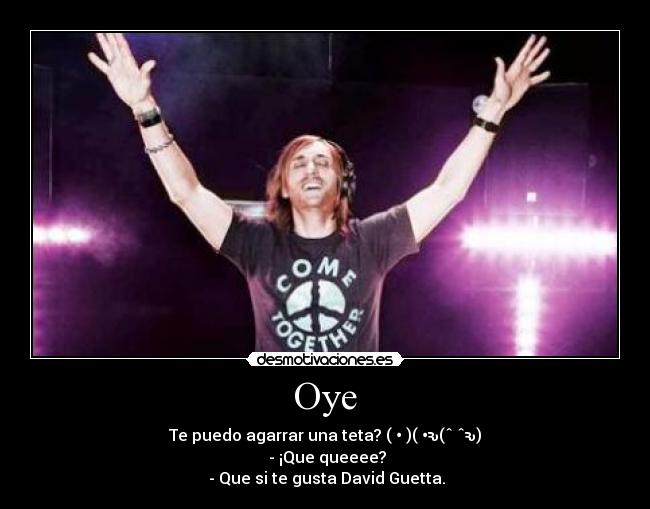 Oye - Te puedo agarrar una teta? ( • )( •ԅ(ˆ⌣ˆԅ)
 - ¡Que queeee?
 - Que si te gusta David Guetta.