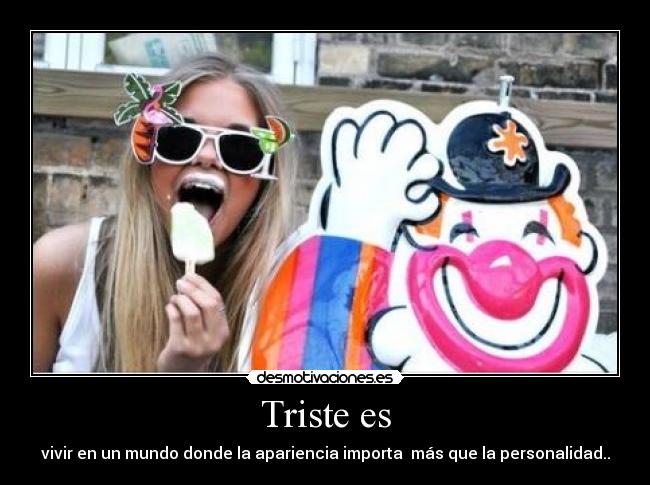 Triste es - vivir en un mundo donde la apariencia importa más que la personalidad..