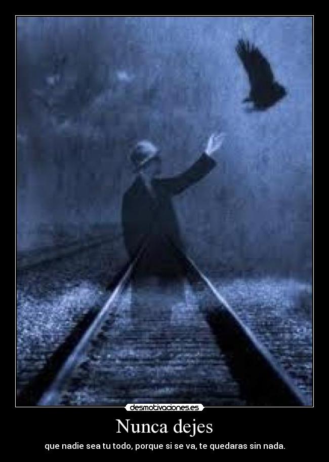 Nunca dejes - que nadie sea tu todo, porque si se va, te quedaras sin nada.