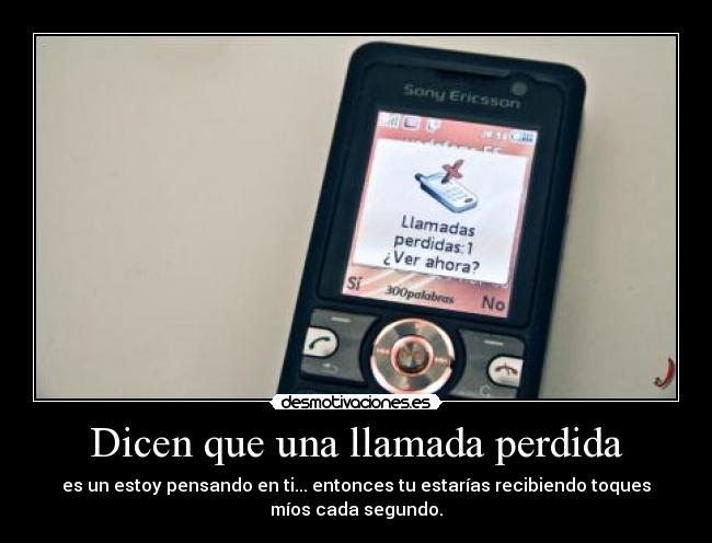 Dicen que una llamada perdida - es un estoy pensando en ti... entonces tu estarías recibiendo toques
míos cada segundo.