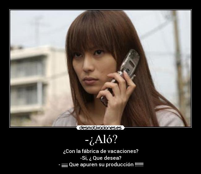 -¿Aló? - ¿Con la fábrica de vacaciones?
-Si, ¿ Que desea?
- ¡¡¡¡¡ Que apuren su producción !!!!!!!