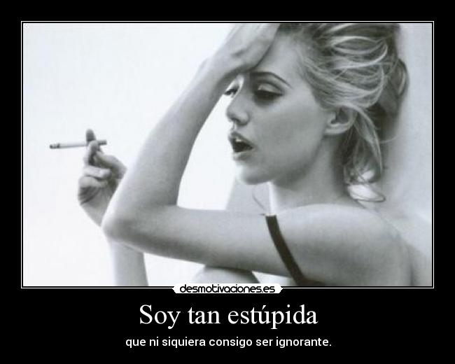 Soy tan estúpida - que ni siquiera consigo ser ignorante.