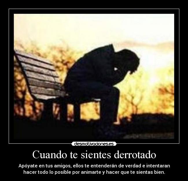Cuando te sientes derrotado - Apóyate en tus amigos, ellos te entenderán de verdad e intentaran
hacer todo lo posible por animarte y hacer que te sientas bien.