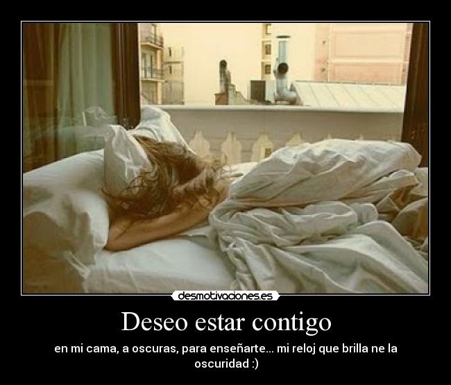 Deseo estar contigo - en mi cama, a oscuras, para enseñarte... mi reloj que brilla ne la oscuridad :)