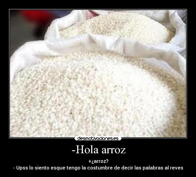 -Hola arroz - +¿arroz?
- Upss lo siento esque tengo la costumbre de decir las palabras al reves
