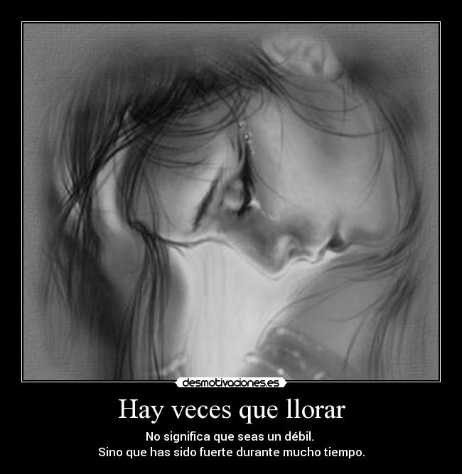 Hay veces que llorar - No significa que seas un débil.
Sino que has sido fuerte durante mucho tiempo.
