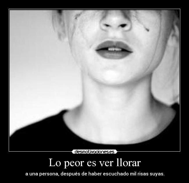 Lo peor es ver llorar - a una persona, después de haber escuchado mil risas suyas.