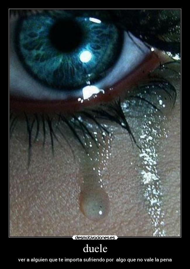 duele - ver a alguien que te importa sufriendo por  algo que no vale la pena