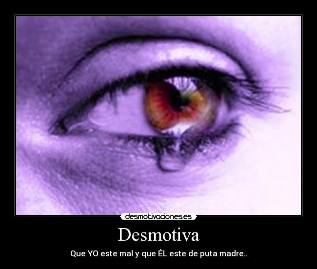Desmotiva - Que YO este mal y que ÉL este de puta madre..