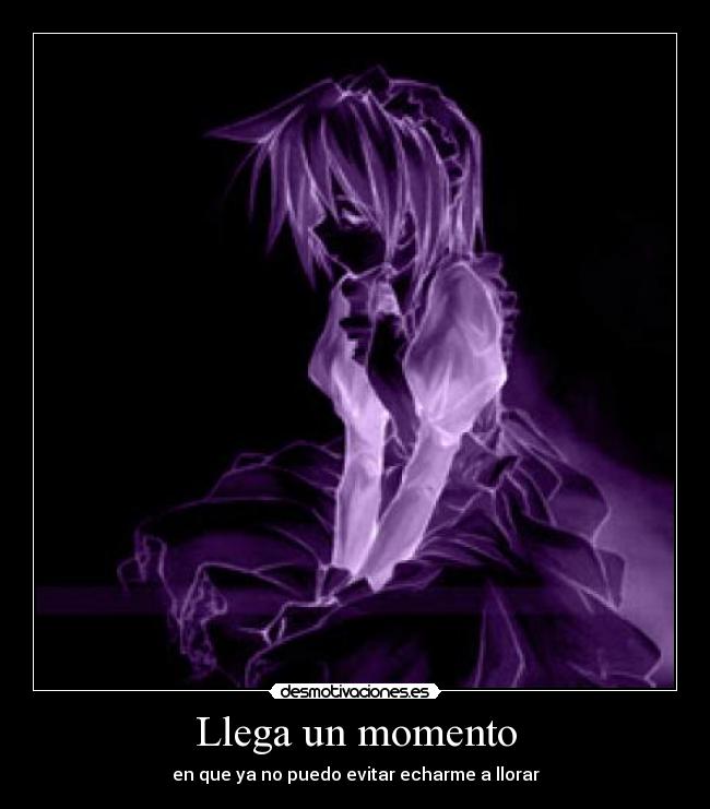 Llega un momento - en que ya no puedo evitar echarme a llorar