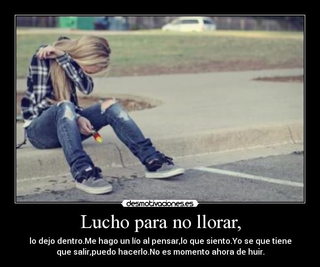 Lucho para no llorar, - lo dejo dentro.Me hago un lío al pensar,lo que siento.Yo se que tiene
que salir,puedo hacerlo.No es momento ahora de huir.