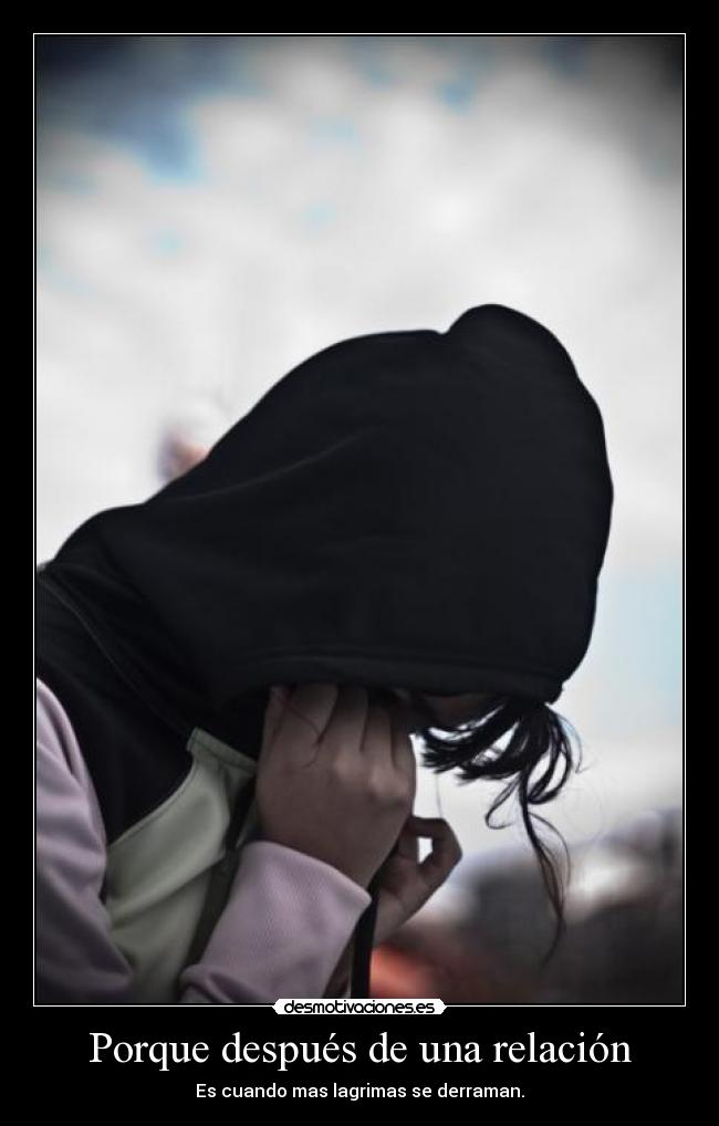 Porque después de una relación - Es cuando mas lagrimas se derraman.
