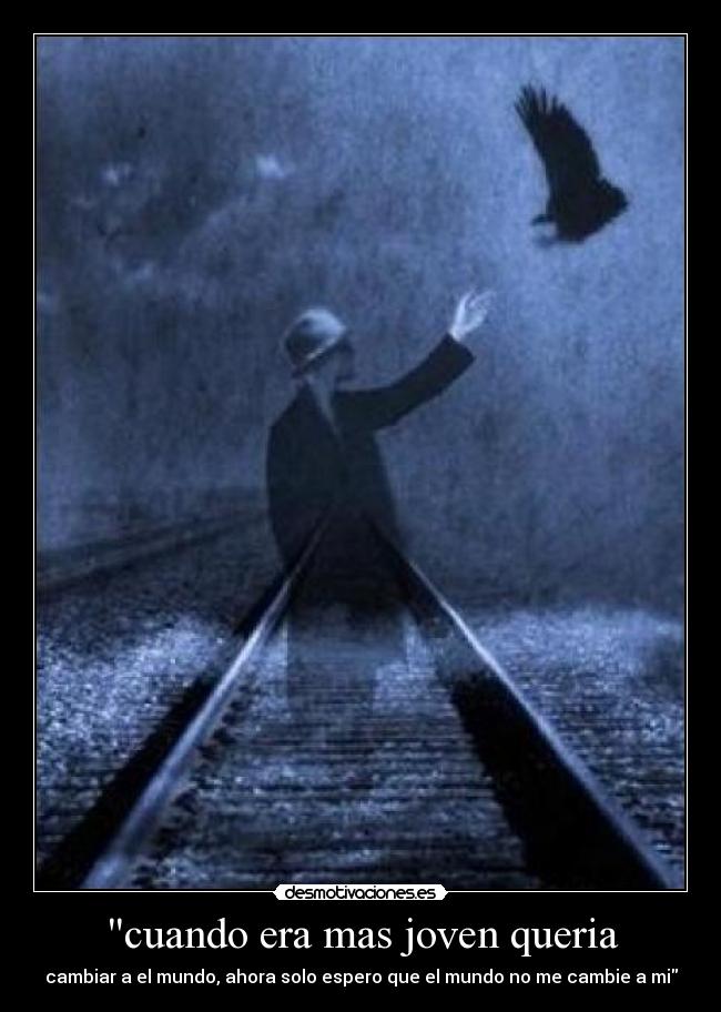 cuando era mas joven queria - cambiar a el mundo, ahora solo espero que el mundo no me cambie a mi