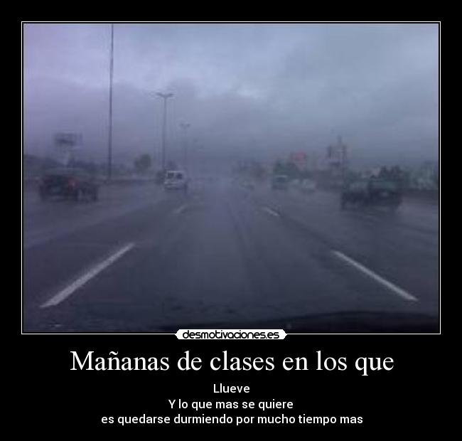 Mañanas de clases en los que - Llueve
Y lo que mas se quiere
es quedarse durmiendo por mucho tiempo mas