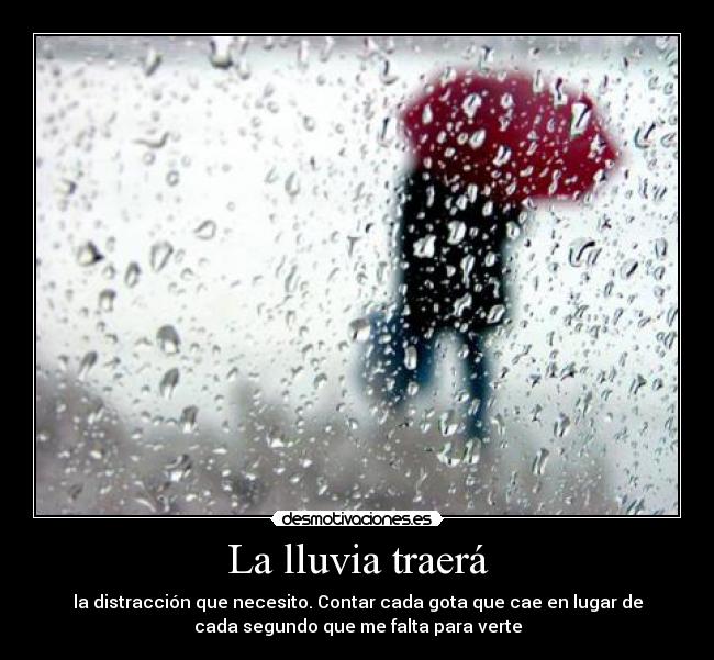 La lluvia traerá - la distracción que necesito. Contar cada gota que cae en lugar de
cada segundo que me falta para verte