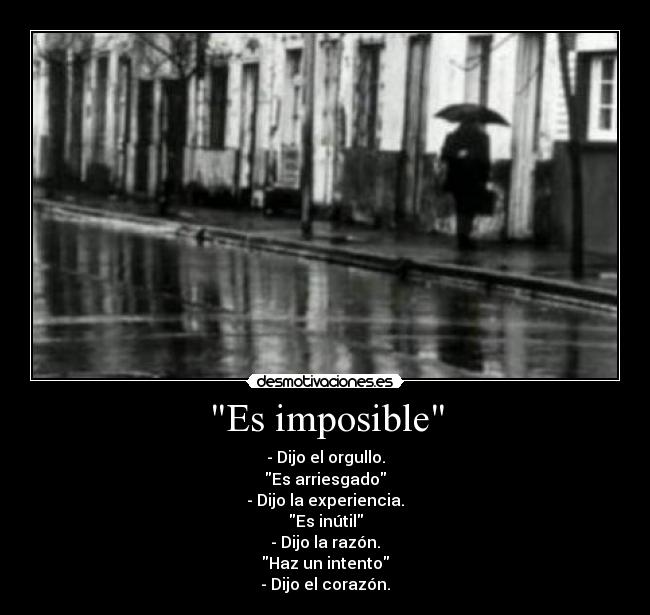 Es imposible - - Dijo el orgullo.
Es arriesgado
- Dijo la experiencia.
Es inútil
- Dijo la razón.
Haz un intento
- Dijo el corazón.