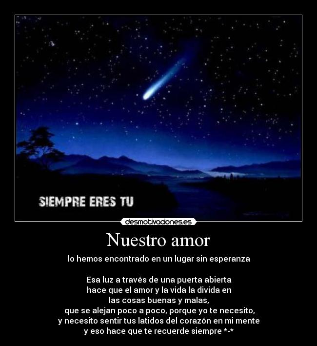 Nuestro amor - lo hemos encontrado en un lugar sin esperanza

Esa luz a través de una puerta abierta
hace que el amor y la vida la divida en
las cosas buenas y malas,
 que se alejan poco a poco, porque yo te necesito,
y necesito sentir tus latidos del corazón en mi mente
y eso hace que te recuerde siempre *-*