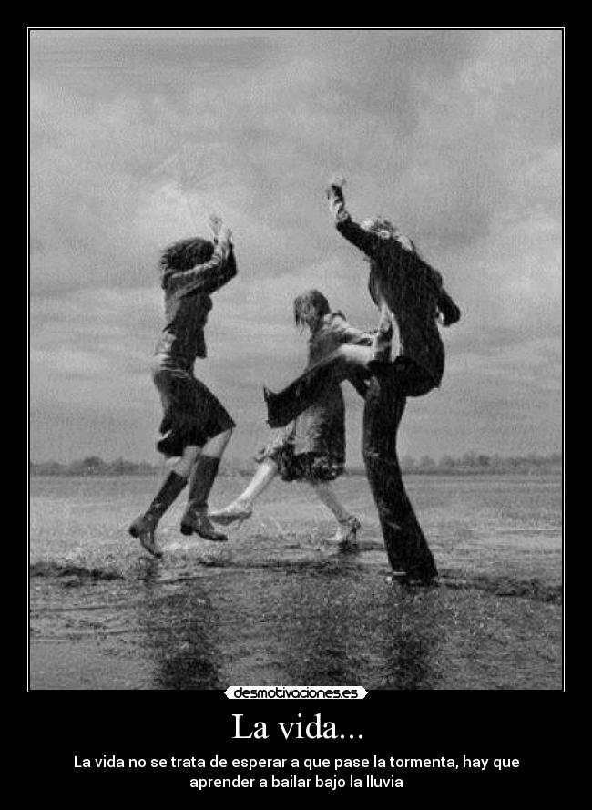 La vida... - La vida no se trata de esperar a que pase la tormenta, hay que
aprender a bailar bajo la lluvia