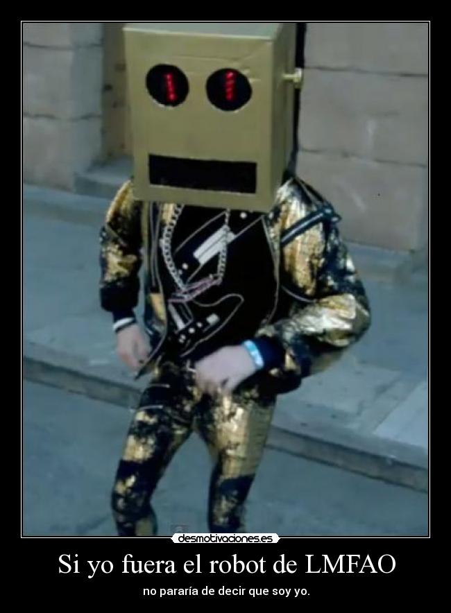 Si yo fuera el robot de LMFAO - no pararía de decir que soy yo.