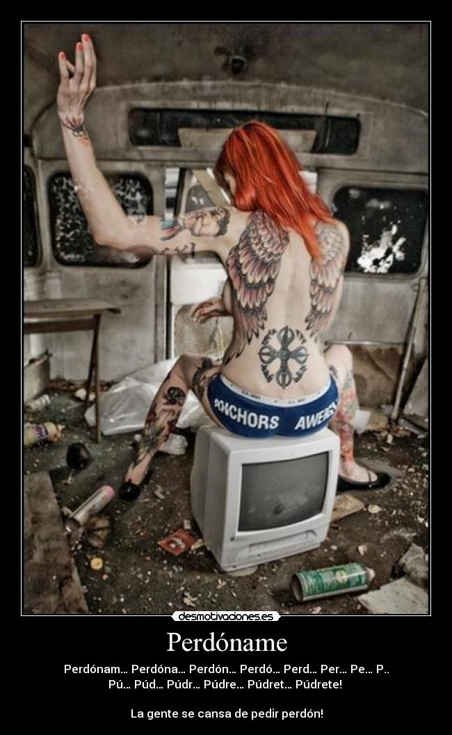 Perdóname - Perdónam… Perdóna… Perdón… Perdó… Perd… Per… Pe… P..
Pú… Púd… Púdr… Púdre… Púdret… Púdrete! 

La gente se cansa de pedir perdón!