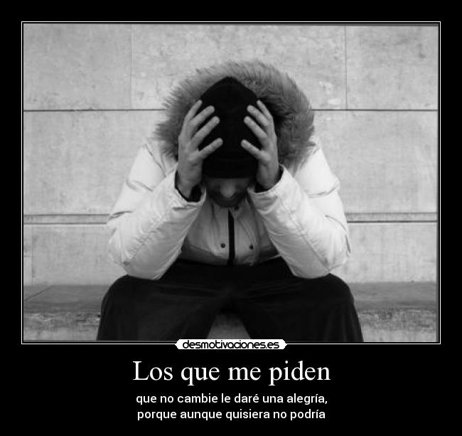 Los que me piden - que no cambie le daré una alegría,
porque aunque quisiera no podría