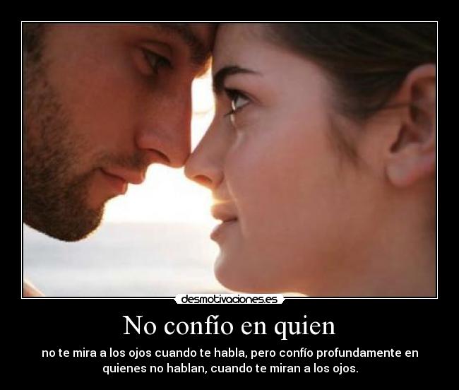 No confío en quien - no te mira a los ojos cuando te habla, pero confío profundamente en
quienes no hablan, cuando te miran a los ojos.