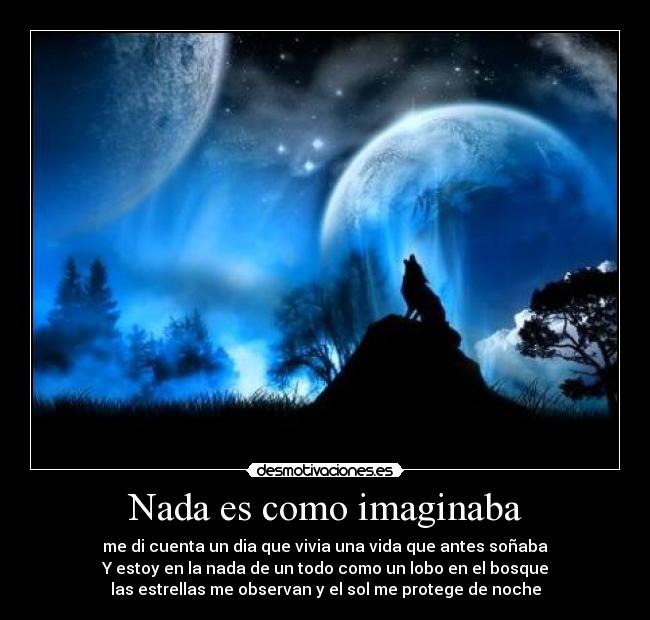 Nada es como imaginaba - me di cuenta un dia que vivia una vida que antes soñaba
Y estoy en la nada de un todo como un lobo en el bosque
las estrellas me observan y el sol me protege de noche