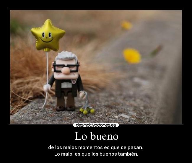 Lo bueno - de los malos momentos es que se pasan.
Lo malo, es que los buenos también.