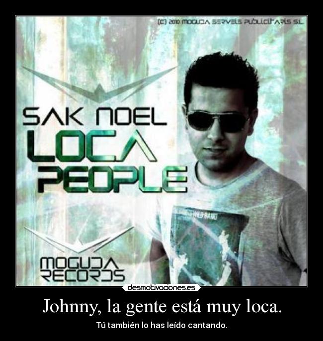 Johnny, la gente está muy loca. - Tú también lo has leído cantando.